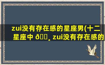 zui
没有存在感的星座男(十二星座中 🕸 zui
没有存在感的星座)